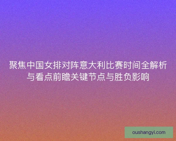 聚焦中国女排对阵意大利比赛时间全解析与看点前瞻关键节点与胜负影响