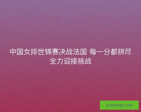 中国女排世锦赛决战法国 每一分都拼尽全力迎接挑战