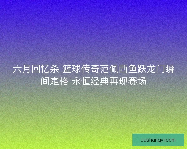 六月回忆杀 篮球传奇范佩西鱼跃龙门瞬间定格 永恒经典再现赛场