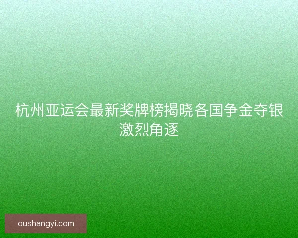 杭州亚运会最新奖牌榜揭晓各国争金夺银激烈角逐